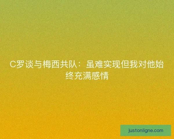 C罗谈与梅西共队：虽难实现但我对他始终充满感情