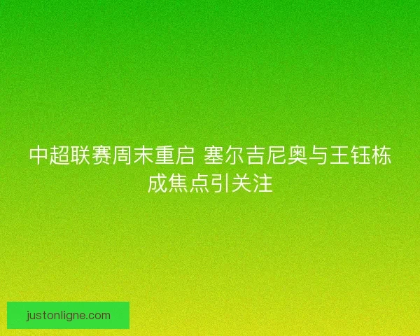 中超联赛周末重启 塞尔吉尼奥与王钰栋成焦点引关注 中超联赛周末重启 塞尔吉尼奥与王钰栋成焦点引关注