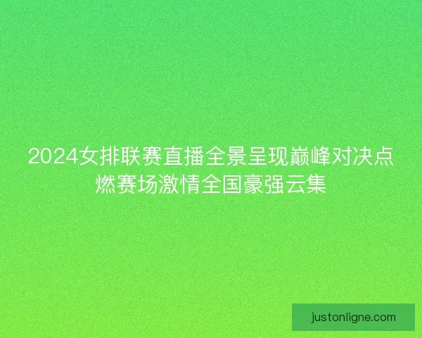 2024女排联赛直播全景呈现巅峰对决点燃赛场激情全国豪强云集