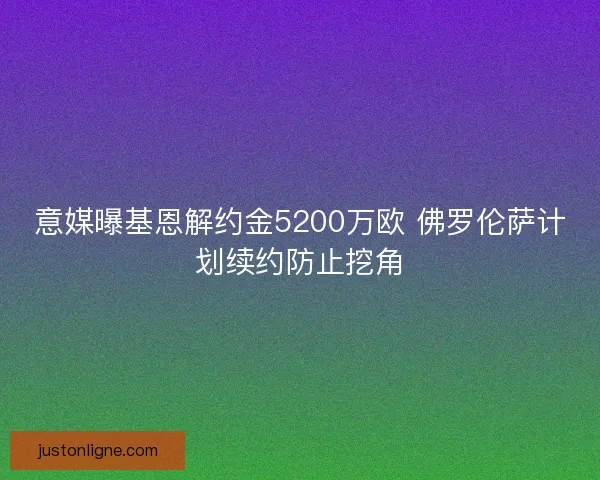 意媒曝基恩解约金5200万欧 佛罗伦萨计划续约防止挖角