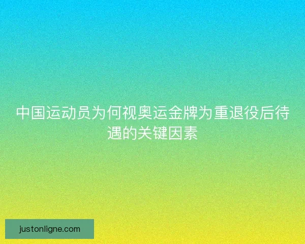 中国运动员为何视奥运金牌为重退役后待遇的关键因素 中国运动员为何视奥运金牌为重退役后待遇的关键因素