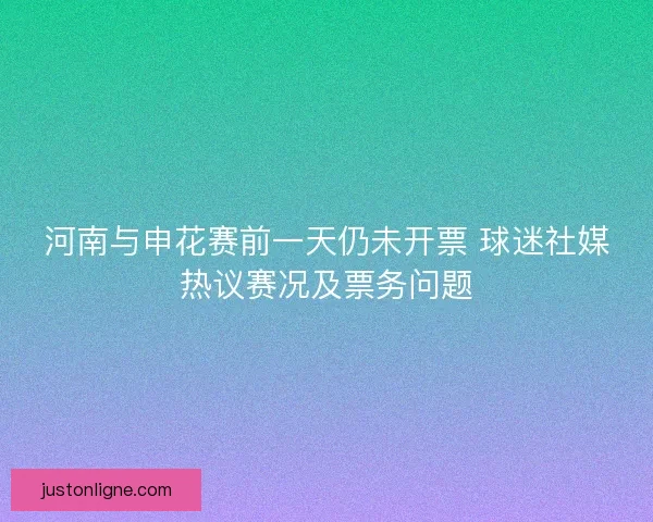 河南与申花赛前一天仍未开票 球迷社媒热议赛况及票务问题 河南与申花赛前一天仍未开票 球迷社媒热议赛况及票务问题