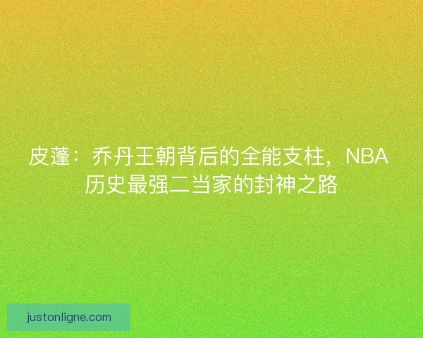 皮蓬：乔丹王朝背后的全能支柱，NBA 历史最强二当家的封神之路