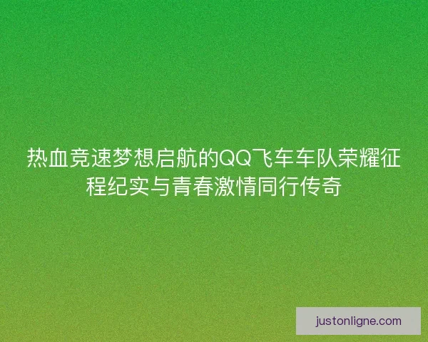 热血竞速梦想启航的QQ飞车车队荣耀征程纪实与青春激情同行传奇 热血竞速梦想启航的QQ飞车车队荣耀征程纪实与青春激情同行传奇