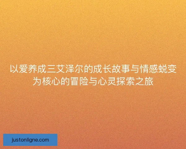 以爱养成三艾泽尔的成长故事与情感蜕变为核心的冒险与心灵探索之旅