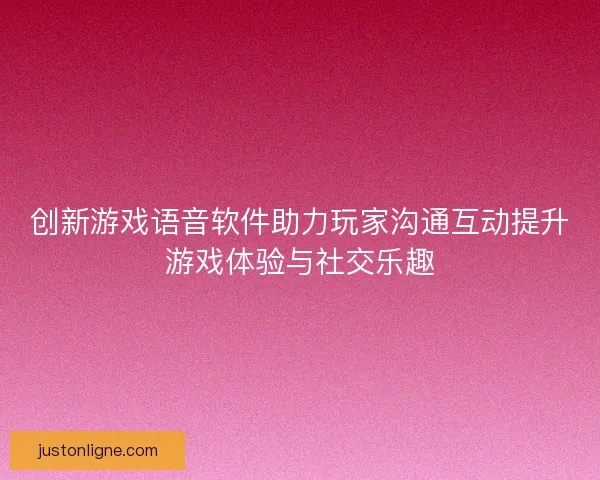 创新游戏语音软件助力玩家沟通互动提升游戏体验与社交乐趣