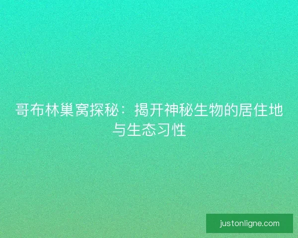 哥布林巢窝探秘:揭开神秘生物的居住地与生态习性 哥布林巢窝探秘:揭开神秘生物的居住地与生态习性