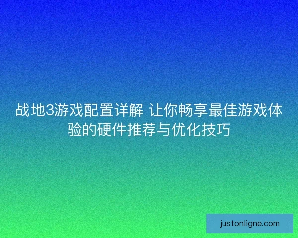 战地3游戏配置详解 让你畅享最佳游戏体验的硬件推荐与优化技巧