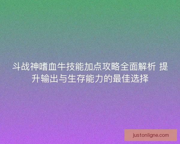 斗战神嗜血牛技能加点攻略全面解析 提升输出与生存能力的最佳选择
