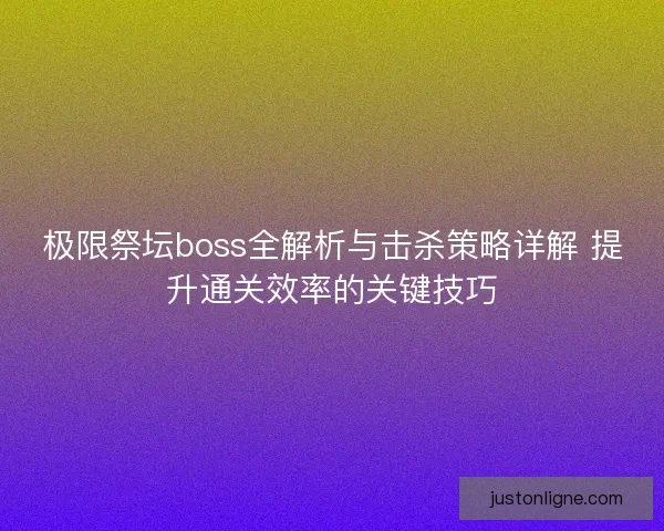 极限祭坛boss全解析与击杀策略详解 提升通关效率的关键技巧 极限祭坛boss全解析与击杀策略详解 提升通关效率的关键技巧