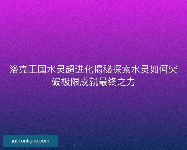 洛克王国水灵超进化揭秘探索水灵如何突破极限成就最终之力 洛克王国水灵超进化揭秘探索水灵如何突破极限成就最终之力