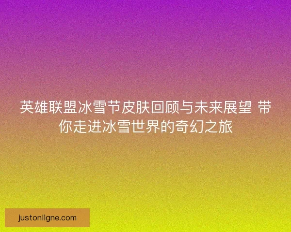 英雄联盟冰雪节皮肤回顾与未来展望 带你走进冰雪世界的奇幻之旅 英雄联盟冰雪节皮肤回顾与未来展望 带你走进冰雪世界的奇幻之旅