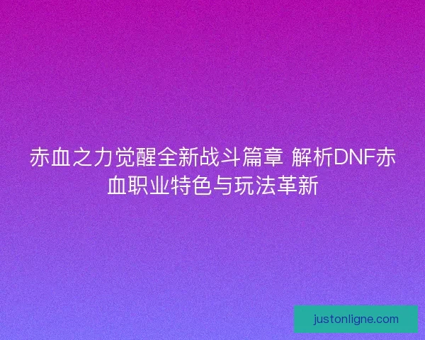 赤血之力觉醒全新战斗篇章 解析DNF赤血职业特色与玩法革新 赤血之力觉醒全新战斗篇章 解析DNF赤血职业特色与玩法革新