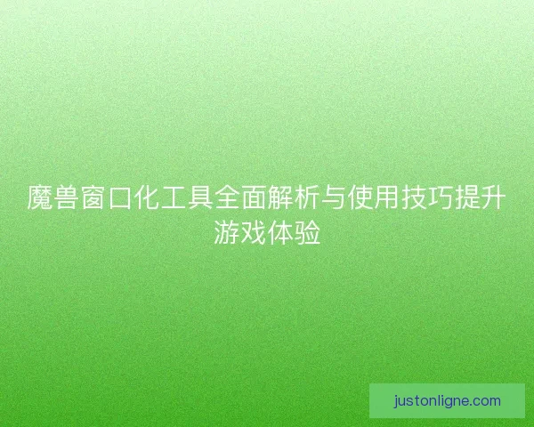 魔兽窗口化工具全面解析与使用技巧提升游戏体验 魔兽窗口化工具全面解析与使用技巧提升游戏体验
