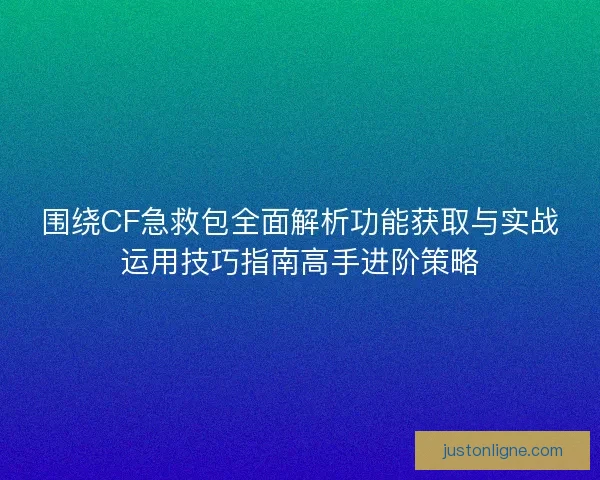 围绕CF急救包全面解析功能获取与实战运用技巧指南高手进阶策略