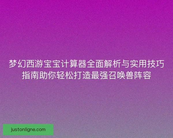梦幻西游宝宝计算器全面解析与实用技巧指南助你轻松打造最强召唤兽阵容 梦幻西游宝宝计算器全面解析与实用技巧指南助你轻松打造最强召唤兽阵容