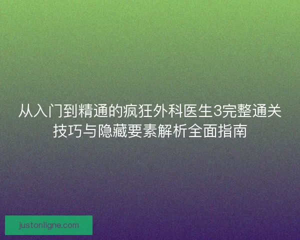 从入门到精通的疯狂外科医生3完整通关技巧与隐藏要素解析全面指南