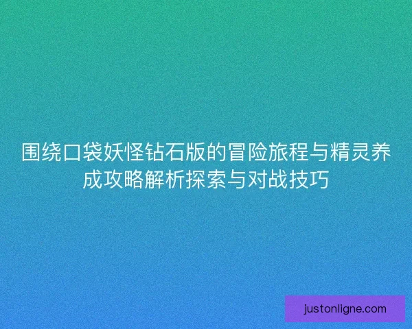 围绕口袋妖怪钻石版的冒险旅程与精灵养成攻略解析探索与对战技巧