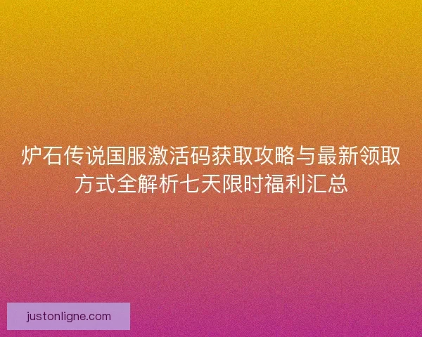 炉石传说国服激活码获取攻略与最新领取方式全解析七天限时福利汇总 炉石传说国服激活码获取攻略与最新领取方式全解析七天限时福利汇总