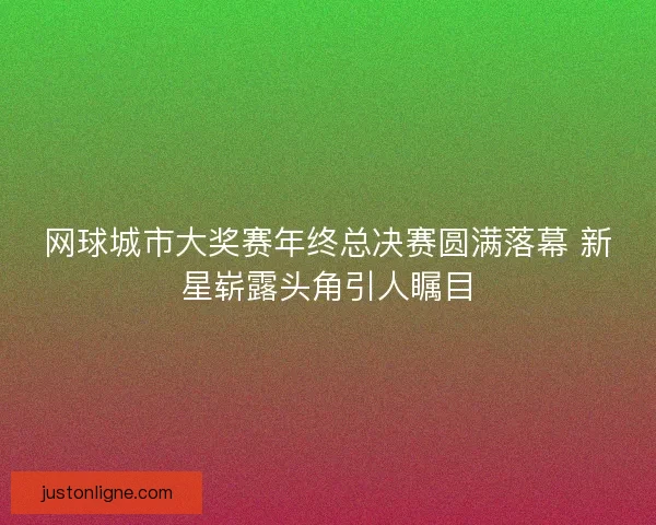网球城市大奖赛年终总决赛圆满落幕 新星崭露头角引人瞩目 网球城市大奖赛年终总决赛圆满落幕 新星崭露头角引人瞩目