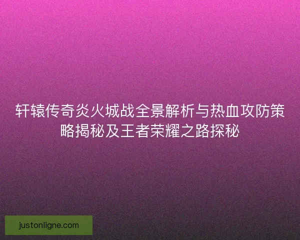 轩辕传奇炎火城战全景解析与热血攻防策略揭秘及王者荣耀之路探秘 轩辕传奇炎火城战全景解析与热血攻防策略揭秘及王者荣耀之路探秘