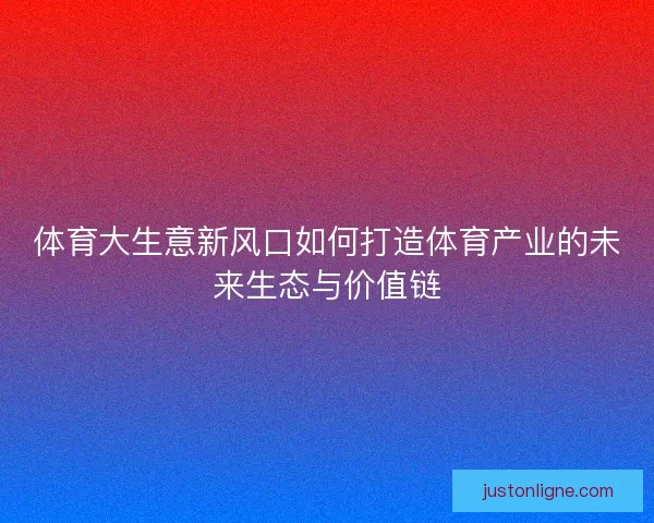 体育大生意新风口如何打造体育产业的未来生态与价值链 体育大生意新风口如何打造体育产业的未来生态与价值链