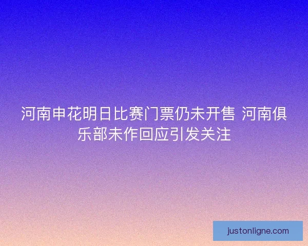 河南申花明日比赛门票仍未开售 河南俱乐部未作回应引发关注