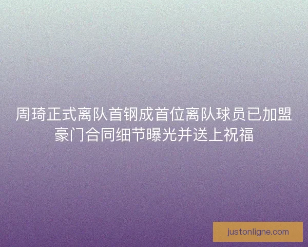 周琦正式离队首钢成首位离队球员已加盟豪门合同细节曝光并送上祝福