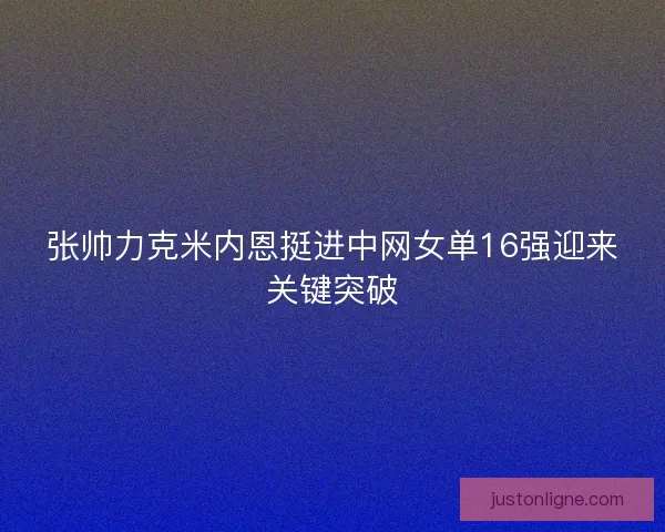 张帅力克米内恩挺进中网女单16强迎来关键突破