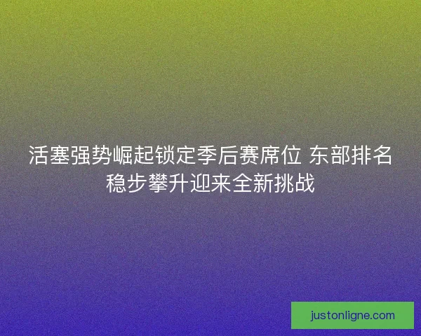 活塞强势崛起锁定季后赛席位 东部排名稳步攀升迎来全新挑战