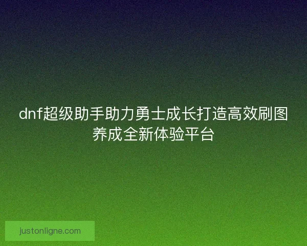 dnf超级助手助力勇士成长打造高效刷图养成全新体验平台
