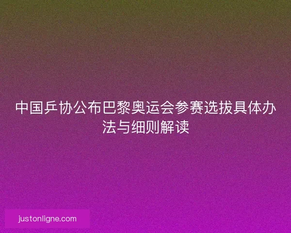 中国乒协公布巴黎奥运会参赛选拔具体办法与细则解读