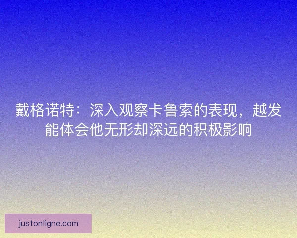 戴格诺特：深入观察卡鲁索的表现，越发能体会他无形却深远的积极影响