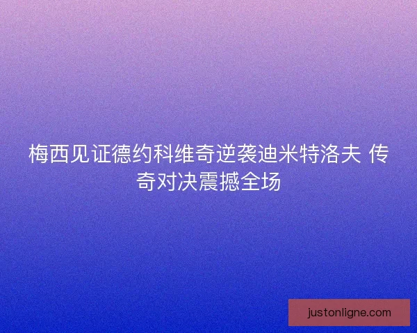 梅西见证德约科维奇逆袭迪米特洛夫 传奇对决震撼全场