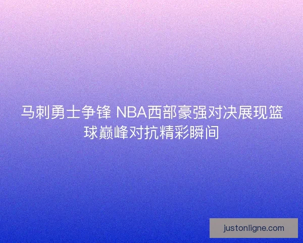 马刺勇士争锋 NBA西部豪强对决展现篮球巅峰对抗精彩瞬间 马刺勇士争锋 NBA西部豪强对决展现篮球巅峰对抗精彩瞬间