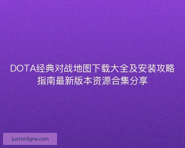 DOTA经典对战地图下载大全及安装攻略指南最新版本资源合集分享