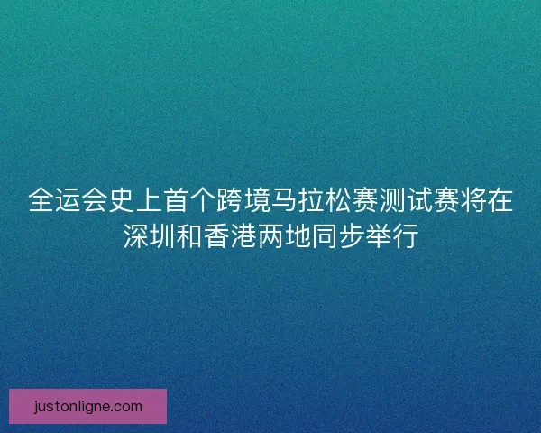 全运会史上首个跨境马拉松赛测试赛将在深圳和香港两地同步举行 全运会史上首个跨境马拉松赛测试赛将在深圳和香港两地同步举行