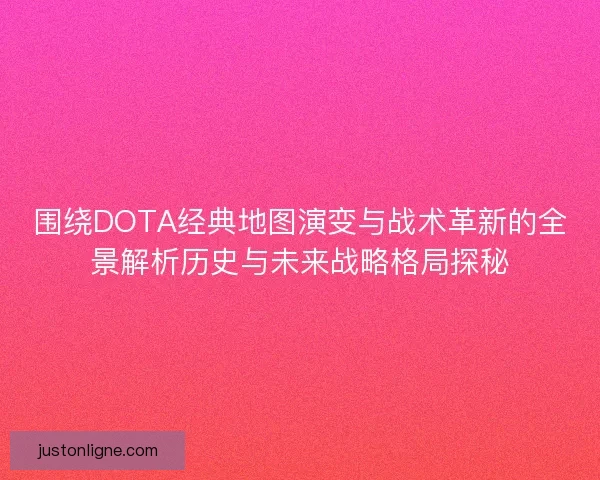 围绕DOTA经典地图演变与战术革新的全景解析历史与未来战略格局探秘