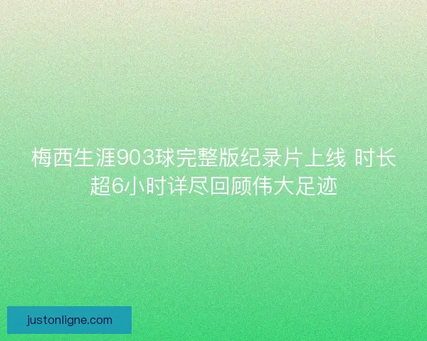 梅西生涯903球完整版纪录片上线 时长超6小时详尽回顾伟大足迹