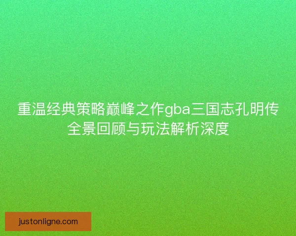 重温经典策略巅峰之作gba三国志孔明传全景回顾与玩法解析深度 重温经典策略巅峰之作gba三国志孔明传全景回顾与玩法解析深度