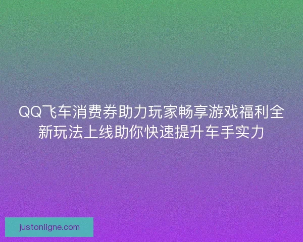QQ飞车消费券助力玩家畅享游戏福利全新玩法上线助你快速提升车手实力