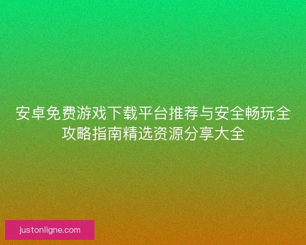 安卓免费游戏下载平台推荐与安全畅玩全攻略指南精选资源分享大全 安卓免费游戏下载平台推荐与安全畅玩全攻略指南精选资源分享大全