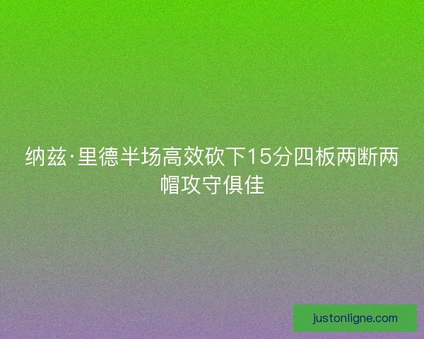 纳兹·里德半场高效砍下15分四板两断两帽攻守俱佳 纳兹·里德半场高效砍下15分四板两断两帽攻守俱佳