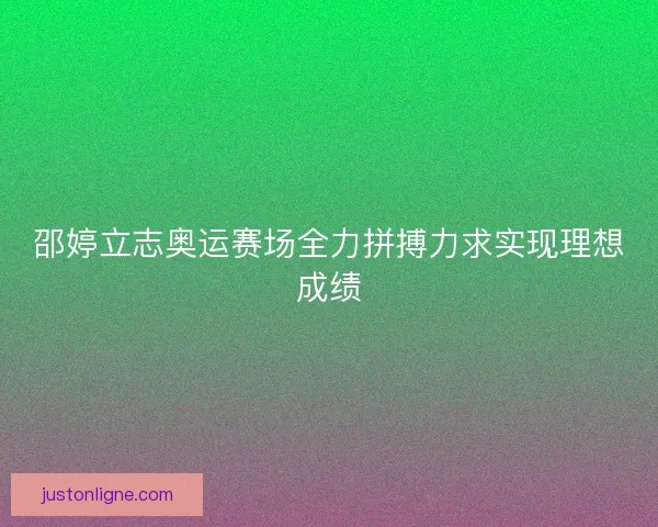 邵婷立志奥运赛场全力拼搏力求实现理想成绩 邵婷立志奥运赛场全力拼搏力求实现理想成绩