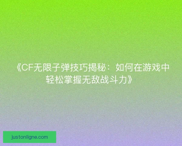 《CF无限子弹技巧揭秘:如何在游戏中轻松掌握无敌战斗力》 《CF无限子弹技巧揭秘:如何在游戏中轻松掌握无敌战斗力》