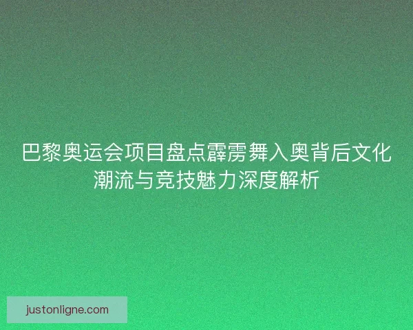 巴黎奥运会项目盘点霹雳舞入奥背后文化潮流与竞技魅力深度解析