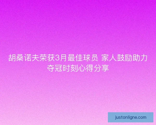 胡桑诺夫荣获3月最佳球员 家人鼓励助力夺冠时刻心得分享