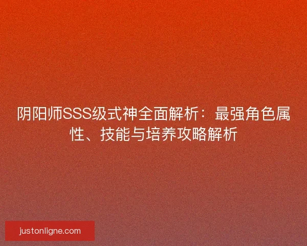 阴阳师SSS级式神全面解析：最强角色属性、技能与培养攻略解析