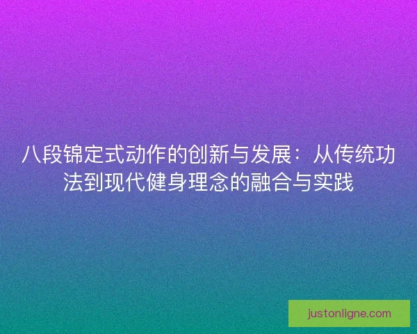 八段锦定式动作的创新与发展：从传统功法到现代健身理念的融合与实践