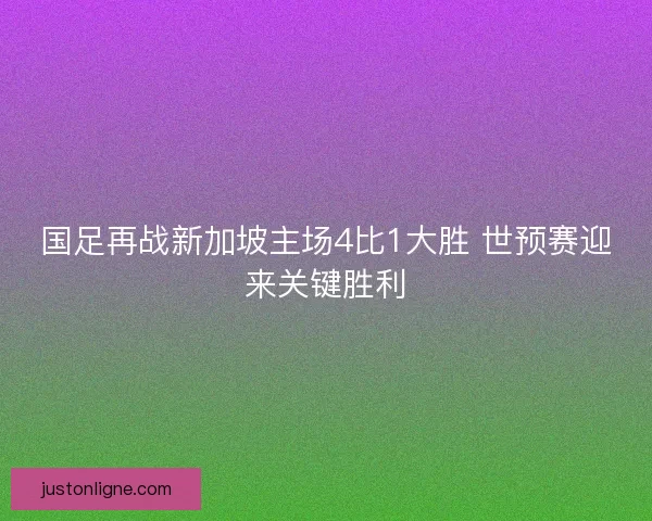 国足再战新加坡主场4比1大胜 世预赛迎来关键胜利